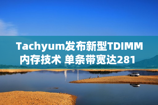 Tachyum发布新型TDIMM内存技术 单条带宽达281 GB/s