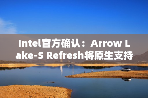 Intel官方确认：Arrow Lake-S Refresh将原生支持DDR5-7200！