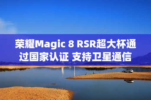 荣耀Magic 8 RSR超大杯通过国家认证 支持卫星通信