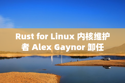 Rust for Linux 内核维护者 Alex Gaynor 卸任 Rust for Linux 内核维护者 Alex Gaynor 卸任