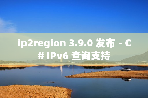 ip2region 3.9.0 发布 - C# IPv6 查询支持