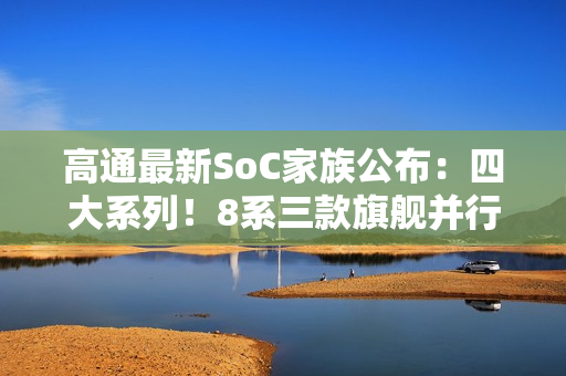 高通最新SoC家族公布:四大系列!8系三款旗舰并行 高通最新SoC家族公布:四大系列!8系三款旗舰并行