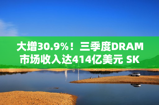 大增30.9%！三季度DRAM市场收入达414亿美元 SK海力士再超三星