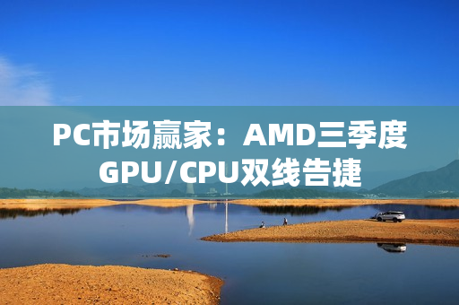 PC市场赢家：AMD三季度GPU/CPU双线告捷