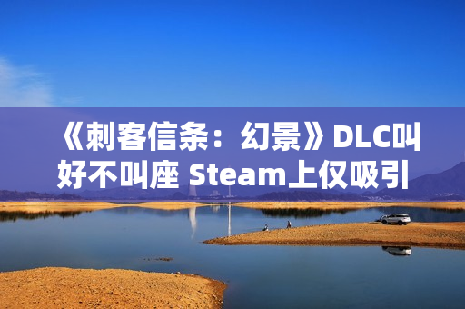 《刺客信条：幻景》DLC叫好不叫座 Steam上仅吸引1000人游玩