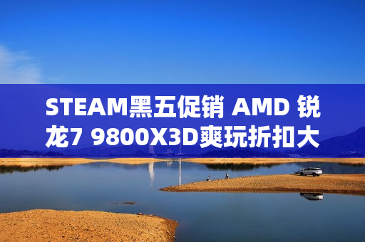 STEAM黑五促销 AMD 锐龙7 9800X3D爽玩折扣大作必备