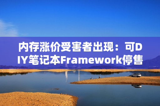 内存涨价受害者出现：可DIY笔记本Framework停售内存模块！