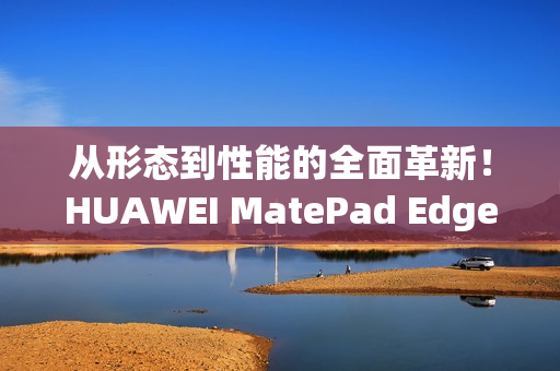 从形态到性能的全面革新！HUAWEI MatePad Edge鸿蒙二合一平板电脑评测