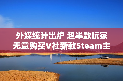 外媒统计出炉 超半数玩家无意购买V社新款Steam主机
