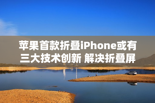 苹果首款折叠iPhone或有三大技术创新 解决折叠屏痛点