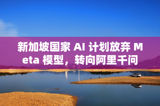 新加坡国家 AI 计划放弃 Meta 模型，转向阿里千问