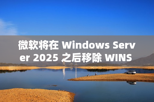 微软将在 Windows Server 2025 之后移除 WINS 支持