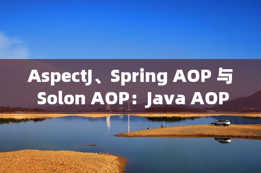 AspectJ、Spring AOP 与 Solon AOP：Java AOP 框架的三剑客