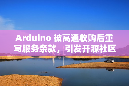 Arduino 被高通收购后重写服务条款，引发开源社区强烈反响