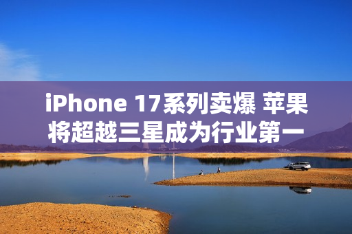 iPhone 17系列卖爆 苹果将超越三星成为行业第一