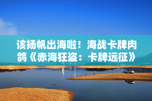 该扬帆出海啦！海战卡牌肉鸽《赤海狂盗：卡牌远征》Steam正式发售，首发折扣进行中