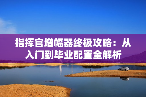指挥官增幅器终极攻略:从入门到毕业配置全解析 指挥官增幅器终极攻略:从入门到毕业配置全解析