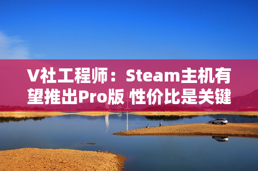 V社工程师：Steam主机有望推出Pro版 性价比是关键!