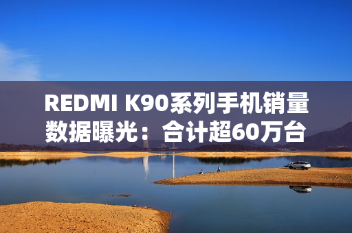 REDMI K90系列手机销量数据曝光:合计超60万台 REDMI K90系列手机销量数据曝光:合计超60万台