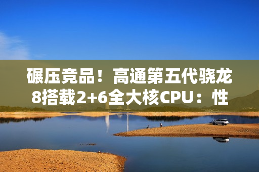 碾压竞品！高通第五代骁龙8搭载2+6全大核CPU：性能暴增36%