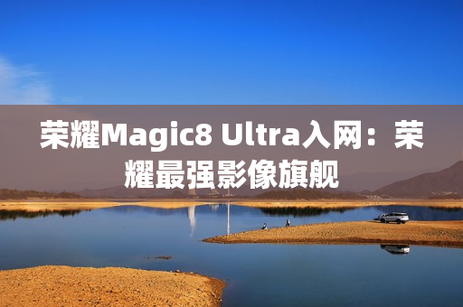 荣耀Magic8 Ultra入网:荣耀最强影像旗舰 荣耀Magic8 Ultra入网:荣耀最强影像旗舰