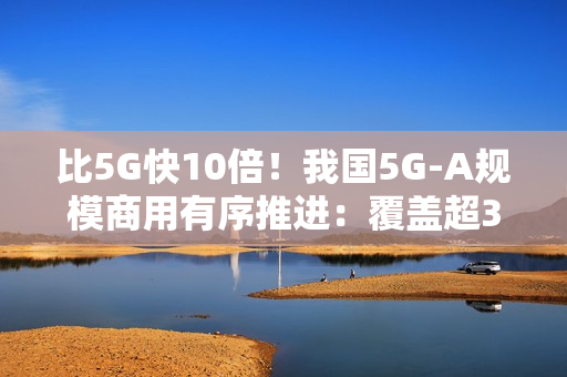 比5G快10倍！我国5G-A规模商用有序推进：覆盖超300个城市