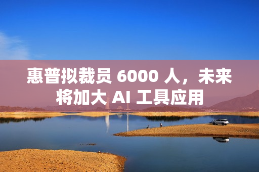 惠普拟裁员 6000 人，未来将加大 AI 工具应用