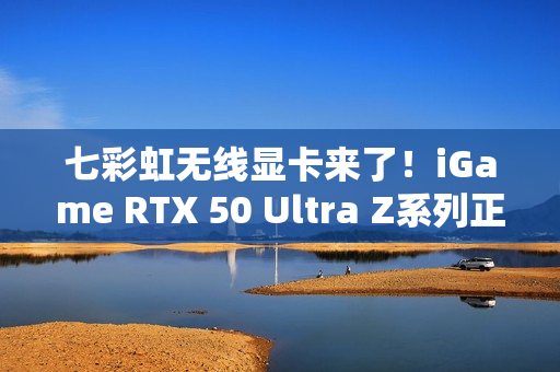 七彩虹无线显卡来了!iGame RTX 50 Ultra Z系列正式开售:首发2799元起 七彩虹无线显卡来了!iGame RTX 50 Ultra Z系列正式开售:首发2799元起