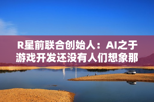 R星前联合创始人:AI之于游戏开发还没有人们想象那么给力 R星前联合创始人:AI之于游戏开发还没有人们想象那么给力