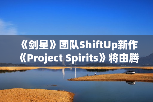 《剑星》团队ShiftUp新作《Project Spirits》将由腾讯发行