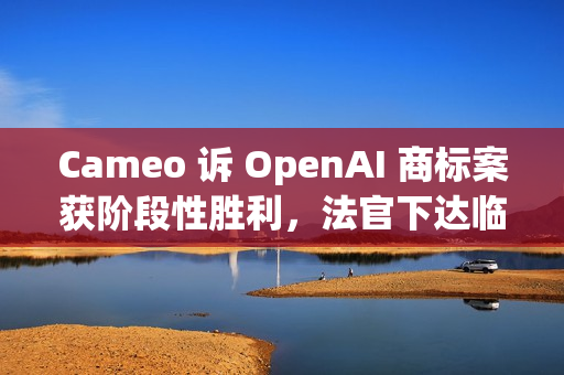 Cameo 诉 OpenAI 商标案获阶段性胜利,法官下达临时限制令 Cameo 诉 OpenAI 商标案获阶段性胜利,法官下达临时限制令