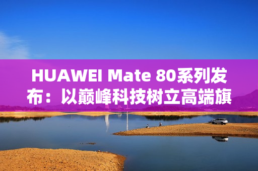 HUAWEI Mate 80系列发布：以巅峰科技树立高端旗舰新标杆