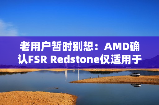 老用户暂时别想：AMD确认FSR Redstone仅适用于RX 9000！