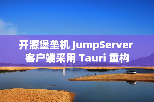 开源堡垒机 JumpServer 客户端采用 Tauri 重构