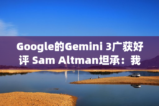 Google的Gemini 3广获好评 Sam Altman坦承：我们正加快追赶