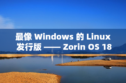 最像 Windows 的 Linux 发行版 —— Zorin OS 18 下载量已突破 100 万次