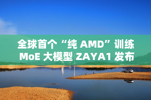 全球首个“纯 AMD”训练 MoE 大模型 ZAYA1 发布