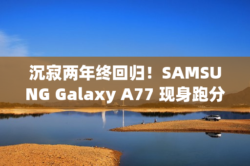 沉寂两年终回归！SAMSUNG Galaxy A77 现身跑分库