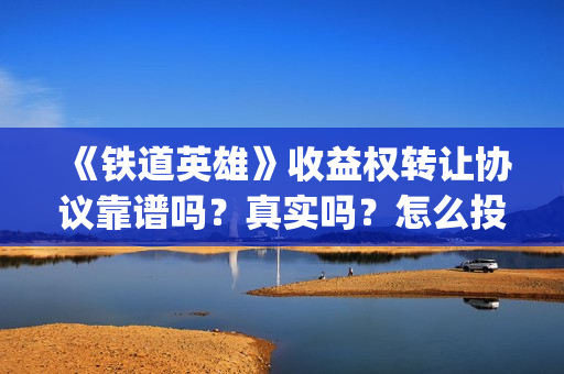 《铁道英雄》收益权转让协议靠谱吗？真实吗？怎么投资？(铁道英雄编剧)