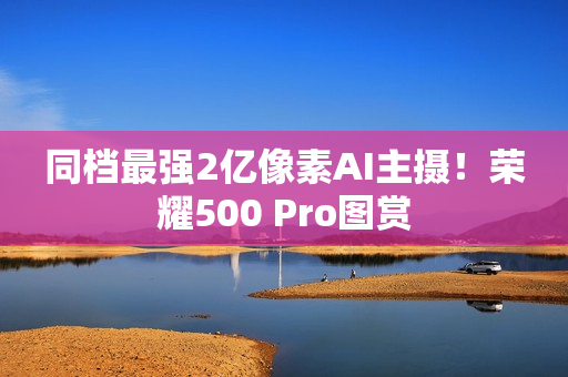 同档最强2亿像素AI主摄！荣耀500 Pro图赏