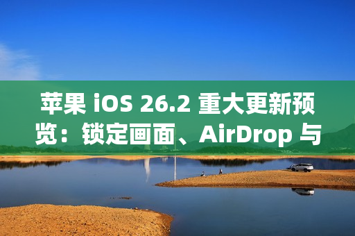 苹果 iOS 26.2 重大更新预览：锁定画面、AirDrop 与健康功能全面进化