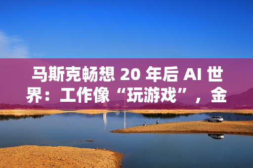 马斯克畅想 20 年后 AI 世界:工作像“玩游戏”,金钱恐将消失 马斯克畅想 20 年后 AI 世界:工作像“玩游戏”,金钱恐将消失