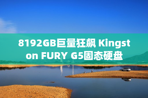8192GB巨量狂飙 Kingston FURY G5固态硬盘 8192GB巨量狂飙 Kingston FURY G5固态硬盘