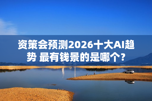 资策会预测2026十大AI趋势 最有钱景的是哪个？