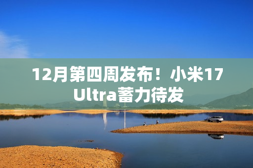 12月第四周发布！小米17 Ultra蓄力待发