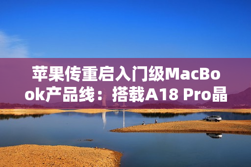 苹果传重启入门级MacBook产品线:搭载A18 Pro晶片、连接埠规格恐缩水 苹果传重启入门级MacBook产品线:搭载A18 Pro晶片、连接埠规格恐缩水