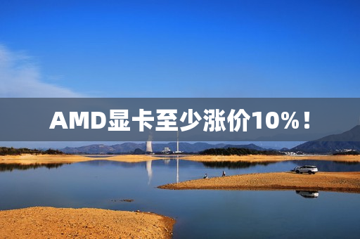 AMD显卡至少涨价10%! AMD显卡至少涨价10%!