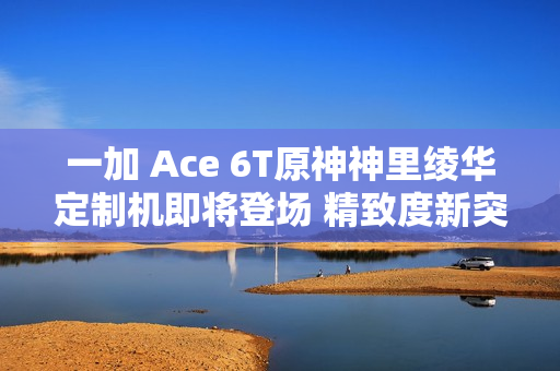 一加 Ace 6T原神神里绫华定制机即将登场 精致度新突破 一加 Ace 6T原神神里绫华定制机即将登场 精致度新突破