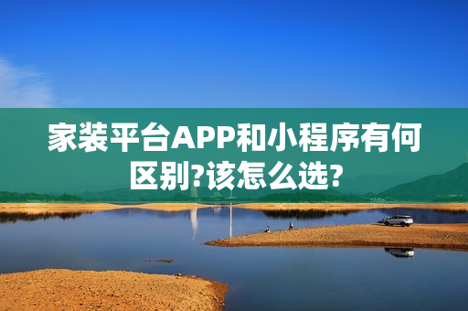 家装平台APP和小程序有何区别?该怎么选?