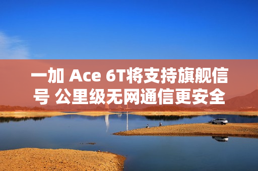 一加 Ace 6T将支持旗舰信号 公里级无网通信更安全
